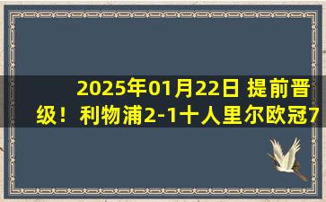 2025年01月22日 提前晋级！利物浦2-1十人里尔欧冠7连胜 萨拉赫、埃利奥特破门